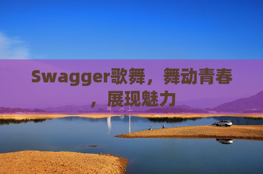 Swagger歌舞,舞动青春,展现魅力